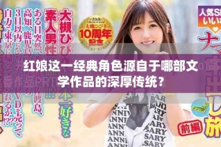 紅娘這一經(jīng)典角色源自于哪部文學(xué)作品的深厚傳統(tǒng)？