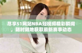 盡享51網(wǎng)站NBA短視頻精彩瞬間，隨時(shí)隨地獲取最新賽事動(dòng)態(tài)