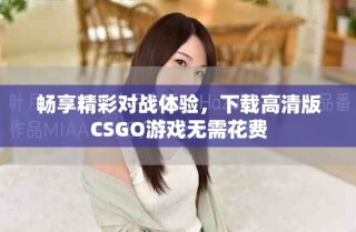 暢享精彩對戰(zhàn)體驗，下載高清版CSGO游戲無需花費