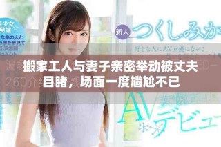 搬家工人與妻子親密舉動(dòng)被丈夫目睹，場面一度尷尬不已