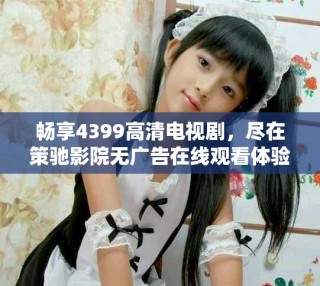 暢享4399高清電視劇，盡在策馳影院無廣告在線觀看體驗(yàn)