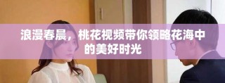 浪漫春晨，桃花視頻帶你領(lǐng)略花海中的美好時(shí)光