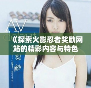 《探索火影忍者獎(jiǎng)勵(lì)網(wǎng)站的精彩內(nèi)容與特色活動(dòng)》