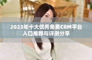 2023年十大優(yōu)秀免費(fèi)CRM平臺(tái)入口推薦與評(píng)測(cè)分享