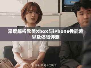 深度解析歐美Xbox與iPhone性能差異及體驗(yàn)評(píng)測(cè)