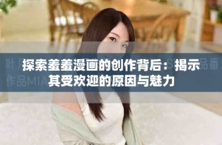探索羞羞漫畫的創(chuàng)作背后：揭示其受歡迎的原因與魅力
