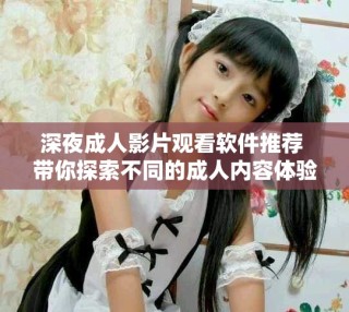 深夜成人影片觀看軟件推薦 帶你探索不同的成人內(nèi)容體驗(yàn)