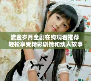 流金歲月全劇在線觀看推薦 輕松享受精彩劇情和動人故事