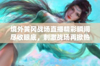 境外黃岡戰(zhàn)場(chǎng)直播精彩瞬間盡收眼底，刺激戰(zhàn)場(chǎng)再掀熱潮
