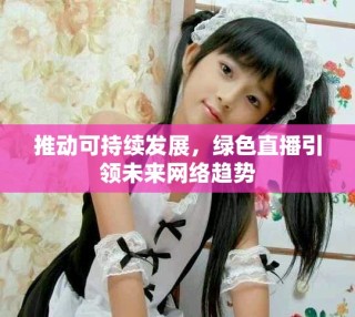 推動(dòng)可持續(xù)發(fā)展，綠色直播引領(lǐng)未來網(wǎng)絡(luò)趨勢(shì)