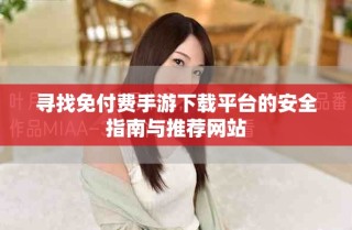 尋找免付費(fèi)手游下載平臺(tái)的安全指南與推薦網(wǎng)站