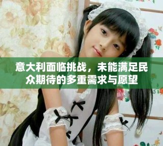 意大利面臨挑戰(zhàn)，未能滿足民眾期待的多重需求與愿望