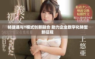 暢捷通與T模式創(chuàng)新融合 助力企業(yè)數(shù)字化轉(zhuǎn)型新征程