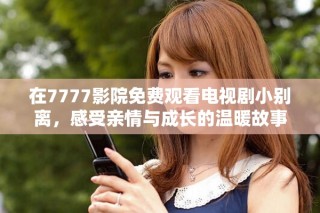 在7777影院免費(fèi)觀看電視劇小別離，感受親情與成長的溫暖故事