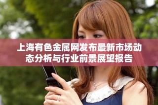 上海有色金屬網(wǎng)發(fā)布最新市場動態(tài)分析與行業(yè)前景展望報告