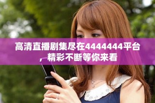 高清直播劇集盡在4444444平臺(tái)，精彩不斷等你來(lái)看