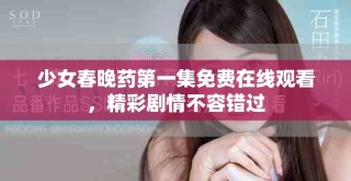 少女春晚藥第一集免費(fèi)在線觀看，精彩劇情不容錯(cuò)過(guò)