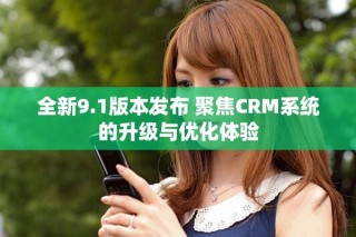 全新9.1版本發(fā)布 聚焦CRM系統(tǒng)的升級與優(yōu)化體驗