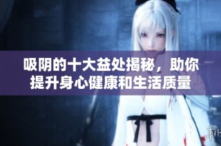 吸陰的十大益處揭秘，助你提升身心健康和生活質量