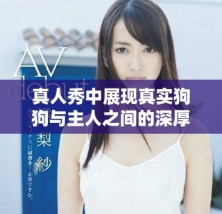 真人秀中展現(xiàn)真實(shí)狗狗與主人之間的深厚情感交流