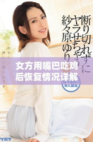 女方用嘴巴吃雞后恢復(fù)情況詳解及時間周期分析