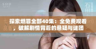 探索燃罪全部40集：全免費(fèi)觀看，破解劇情背后的懸疑與謎團(tuán)
