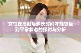 女性在高潮后多長時(shí)間才能恢復(fù)到平常狀態(tài)的探討與分析
