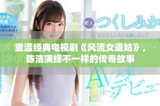 重溫經(jīng)典電視劇《風(fēng)流女道姑》，陳潔演繹不一樣的傳奇故事