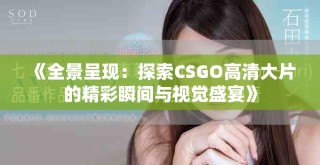 《全景呈現(xiàn)：探索CSGO高清大片的精彩瞬間與視覺盛宴》