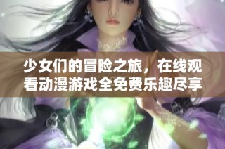 少女們的冒險(xiǎn)之旅，在線觀看動(dòng)漫游戲全免費(fèi)樂(lè)趣盡享