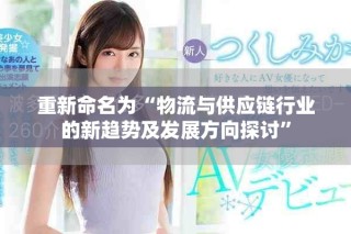 重新命名為“物流與供應(yīng)鏈行業(yè)的新趨勢(shì)及發(fā)展方向探討”