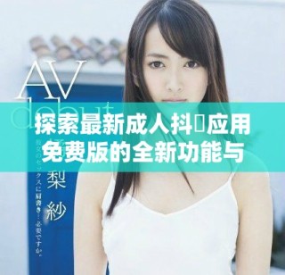 探索最新成人抖抈應(yīng)用免費(fèi)版的全新功能與使用體驗(yàn)分享
