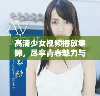 高清少女視頻播放集錦，盡享青春魅力與精彩瞬間