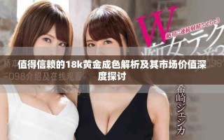 值得信賴(lài)的18k黃金成色解析及其市場(chǎng)價(jià)值深度探討