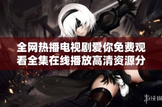 全網(wǎng)熱播電視劇愛你免費(fèi)觀看全集在線播放高清資源分享