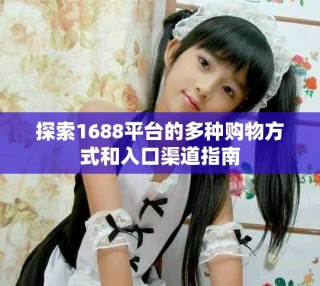 探索1688平臺(tái)的多種購(gòu)物方式和入口渠道指南