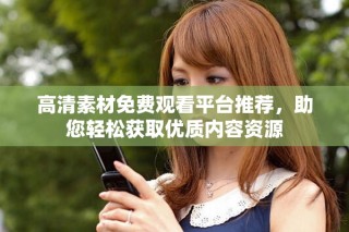 高清素材免費觀看平臺推薦，助您輕松獲取優(yōu)質內容資源