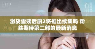 激戰(zhàn)雪姨后廚2將推出續(xù)集嗎 粉絲期待第二部的最新消息