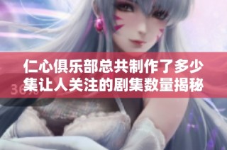 仁心俱樂部總共制作了多少集讓人關注的劇集數(shù)量揭秘