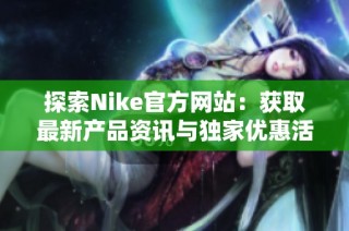 探索Nike官方網(wǎng)站：獲取最新產(chǎn)品資訊與獨(dú)家優(yōu)惠活動(dòng)