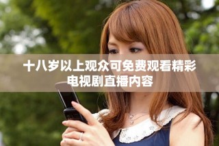 十八歲以上觀眾可免費(fèi)觀看精彩電視劇直播內(nèi)容