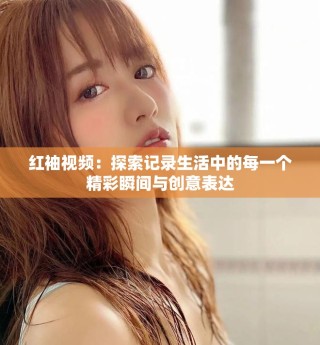 紅袖視頻：探索記錄生活中的每一個精彩瞬間與創(chuàng)意表達