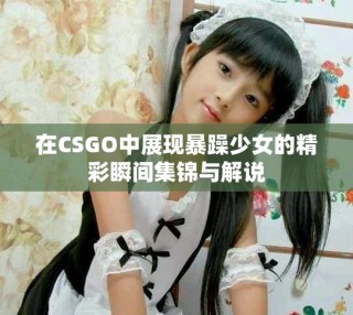 在CSGO中展現(xiàn)暴躁少女的精彩瞬間集錦與解說