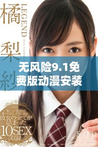 無風險9.1免費版動漫安裝指南，輕松獲取精彩動漫體驗
