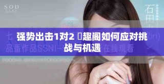 強(qiáng)勢出擊1對2 筆趣閣如何應(yīng)對挑戰(zhàn)與機(jī)遇