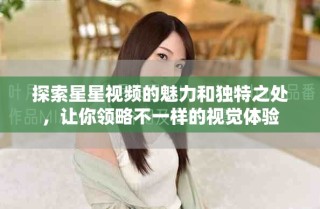 探索星星視頻的魅力和獨特之處，讓你領(lǐng)略不一樣的視覺體驗