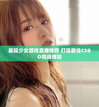 暴躁少女游戲直播推薦 打造最佳CSGO觀戰(zhàn)體驗