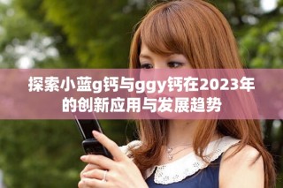 探索小藍(lán)g鈣與ggy鈣在2023年的創(chuàng)新應(yīng)用與發(fā)展趨勢
