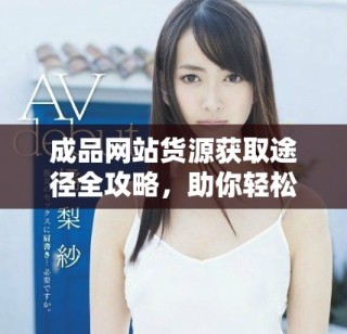 成品網(wǎng)站貨源獲取途徑全攻略，助你輕松找到優(yōu)質(zhì)資源