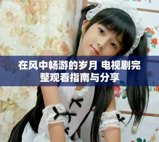 在風(fēng)中暢游的歲月 電視劇完整觀看指南與分享